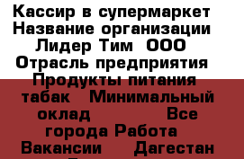 Кассир в супермаркет › Название организации ­ Лидер Тим, ООО › Отрасль предприятия ­ Продукты питания, табак › Минимальный оклад ­ 25 700 - Все города Работа » Вакансии   . Дагестан респ.,Геологоразведка п.